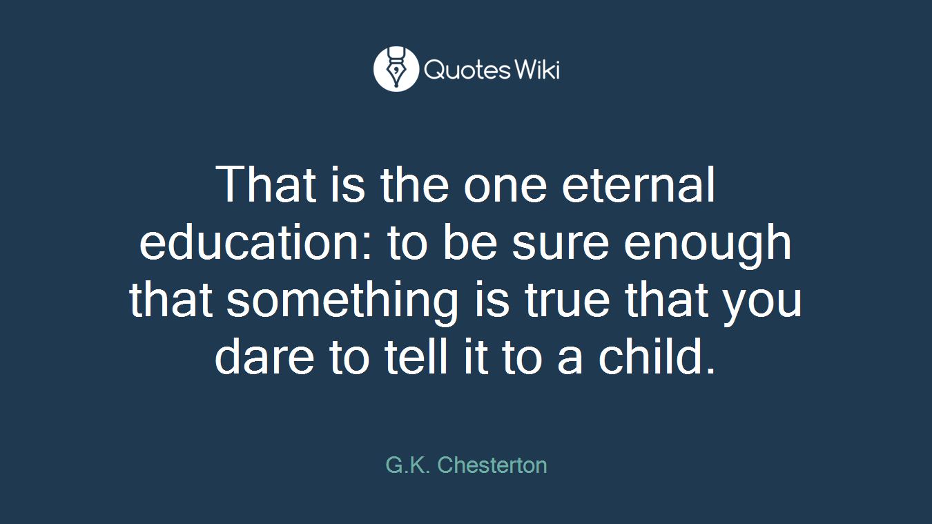 That is the one eternal education: to be sure enough that something is true that you dare to tell it to a child.