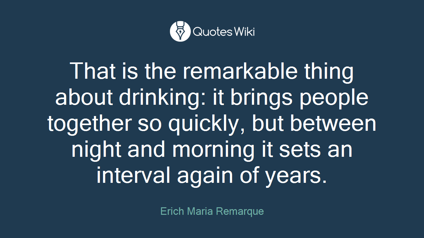 That is the remarkable thing about drinking: it brings people together so quickly, but between night and morning it sets an interval again of years.