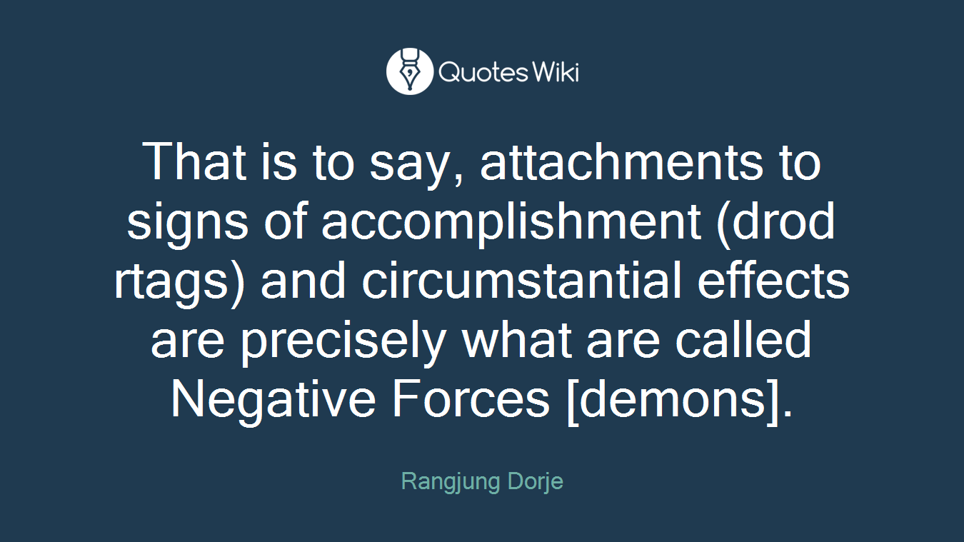 That is to say, attachments to signs of accomplishment (drod rtags) and circumstantial effects are precisely what are called Negative Forces [demons].