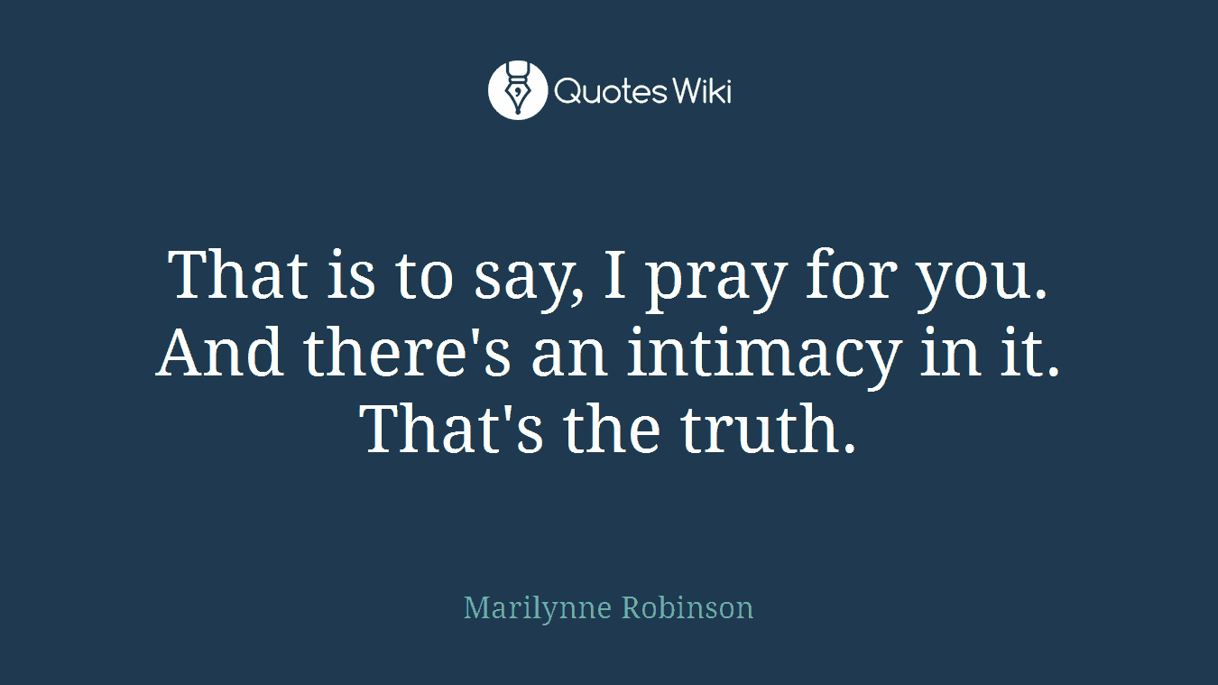 That is to say, I pray for you. And there's an intimacy in it. That's the truth.