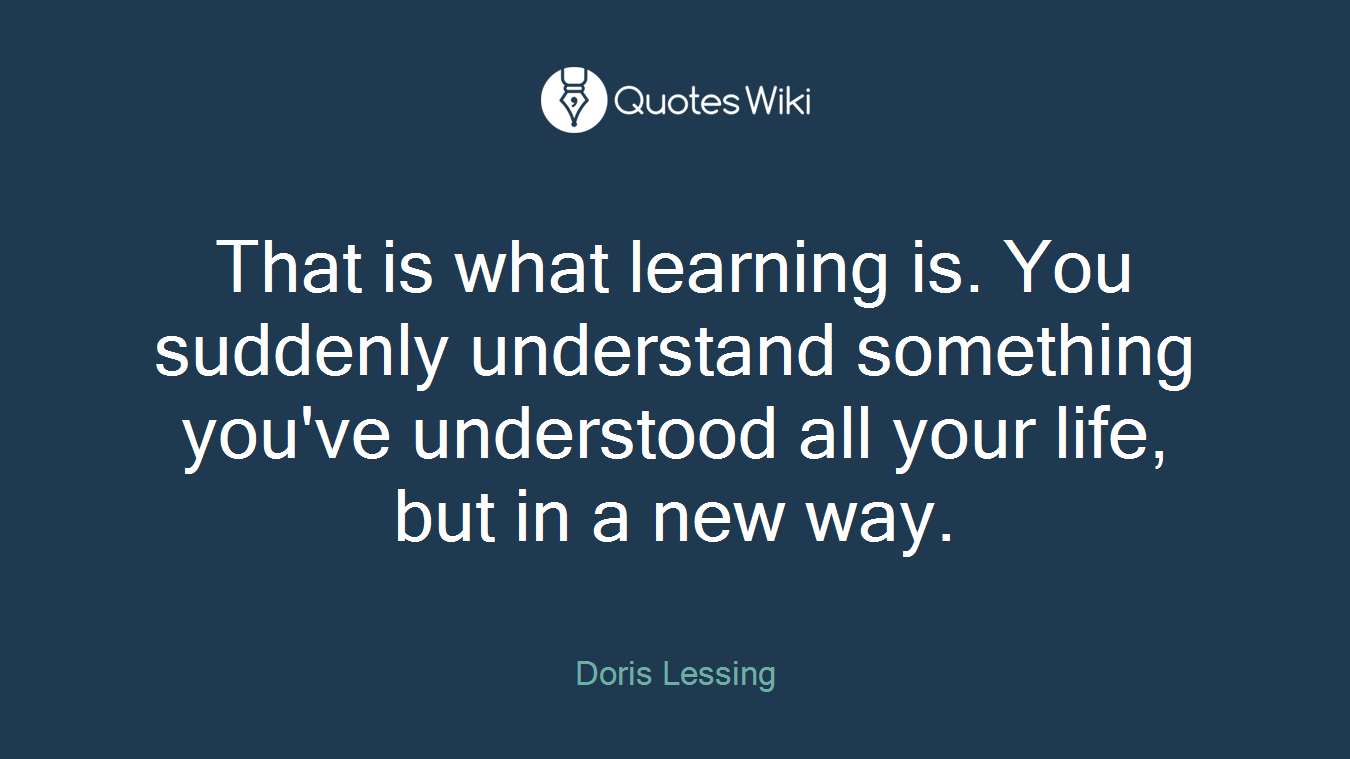 That is what learning is. You suddenly understand something you've understood all your life, but in a new way.