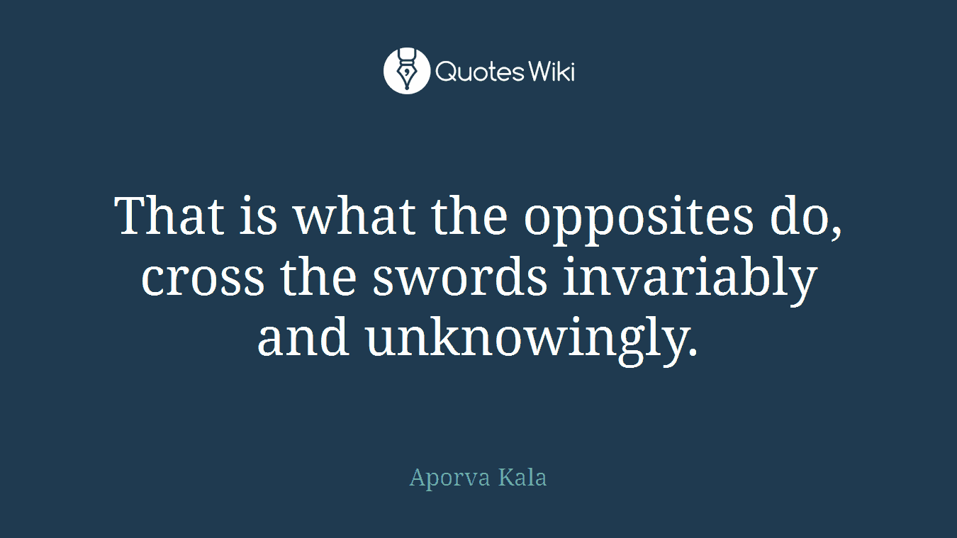 That is what the opposites do, cross the swords invariably and unknowingly.