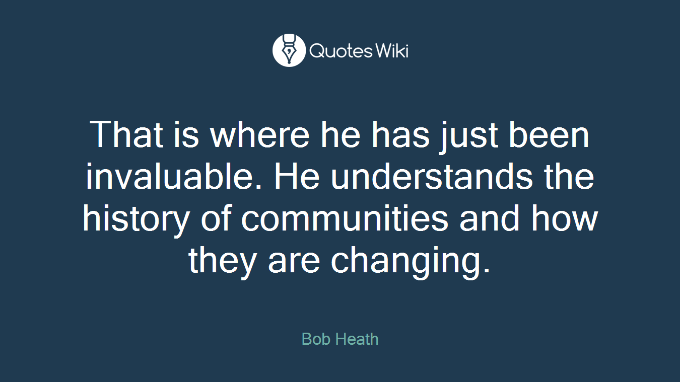 That is where he has just been invaluable. He understands the history of communities and how they are changing.