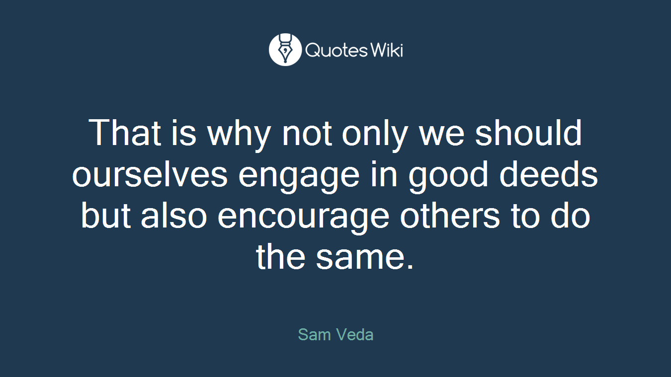 That is why not only we should ourselves engage in good deeds but also encourage others to do the same.