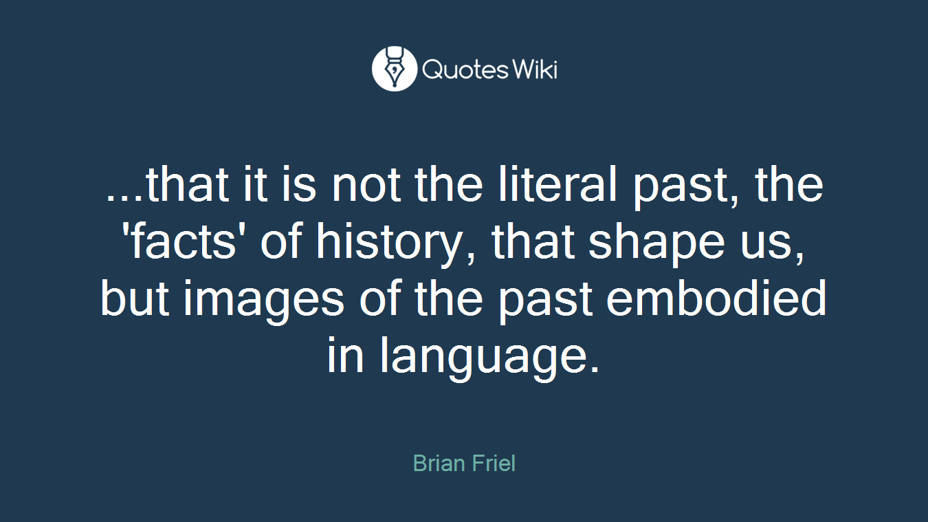 ...that it is not the literal past, the 'facts' of history, that shape us, but images of the past embodied in language.