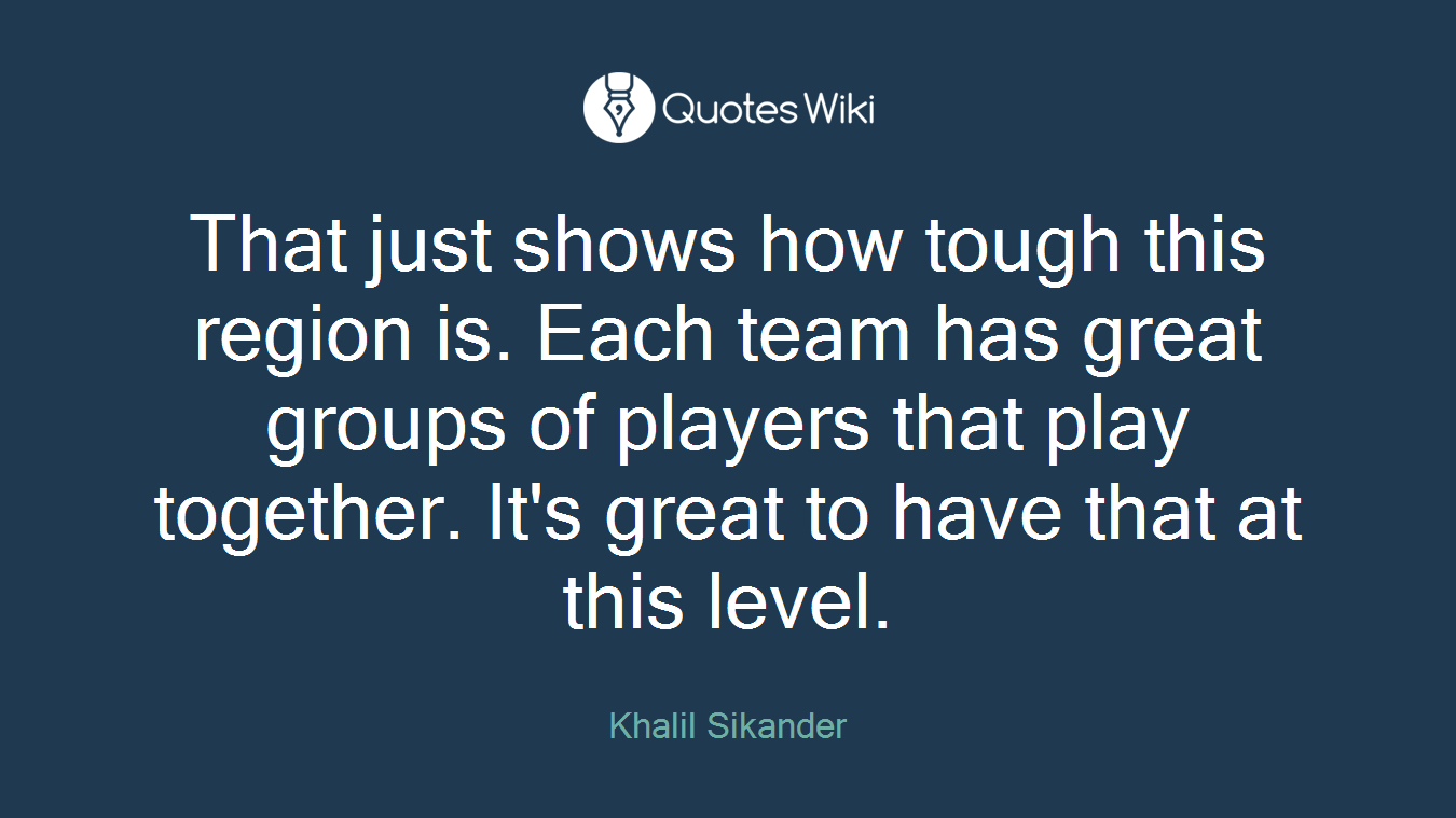That just shows how tough this region is. Each team has great groups of players that play together. It's great to have that at this level.