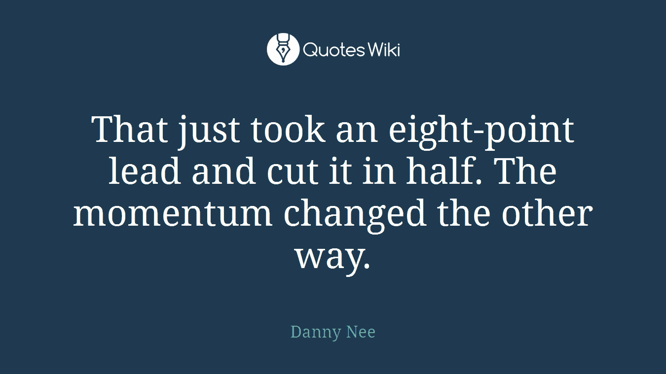 That just took an eight-point lead and cut it in half. The momentum changed the other way.