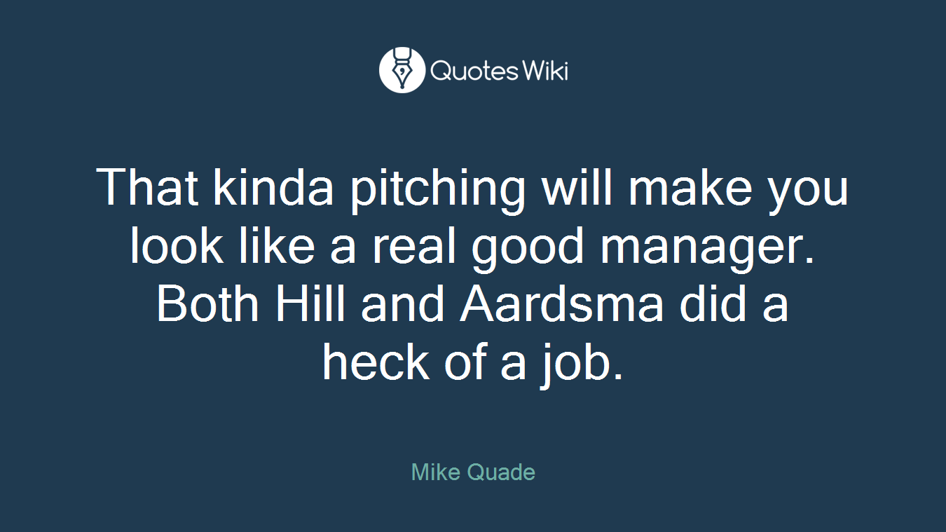 That kinda pitching will make you look like a real good manager. Both Hill and Aardsma did a heck of a job.