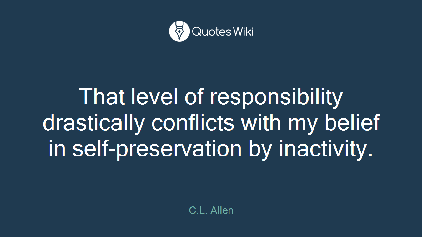 That level of responsibility drastically conflicts with my belief in self-preservation by inactivity.