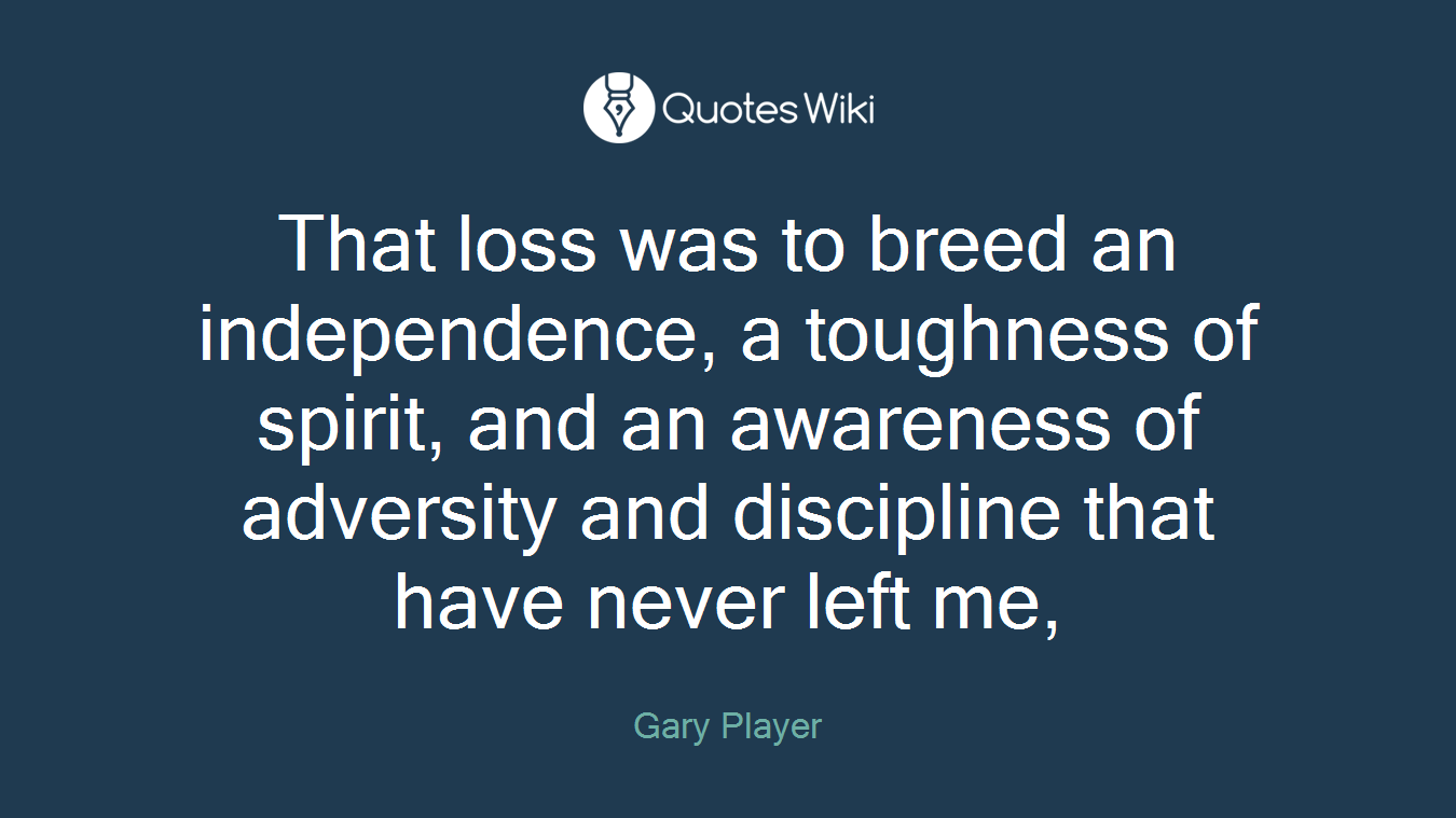 That loss was to breed an independence, a toughness of spirit, and an awareness of adversity and discipline that have never left me,