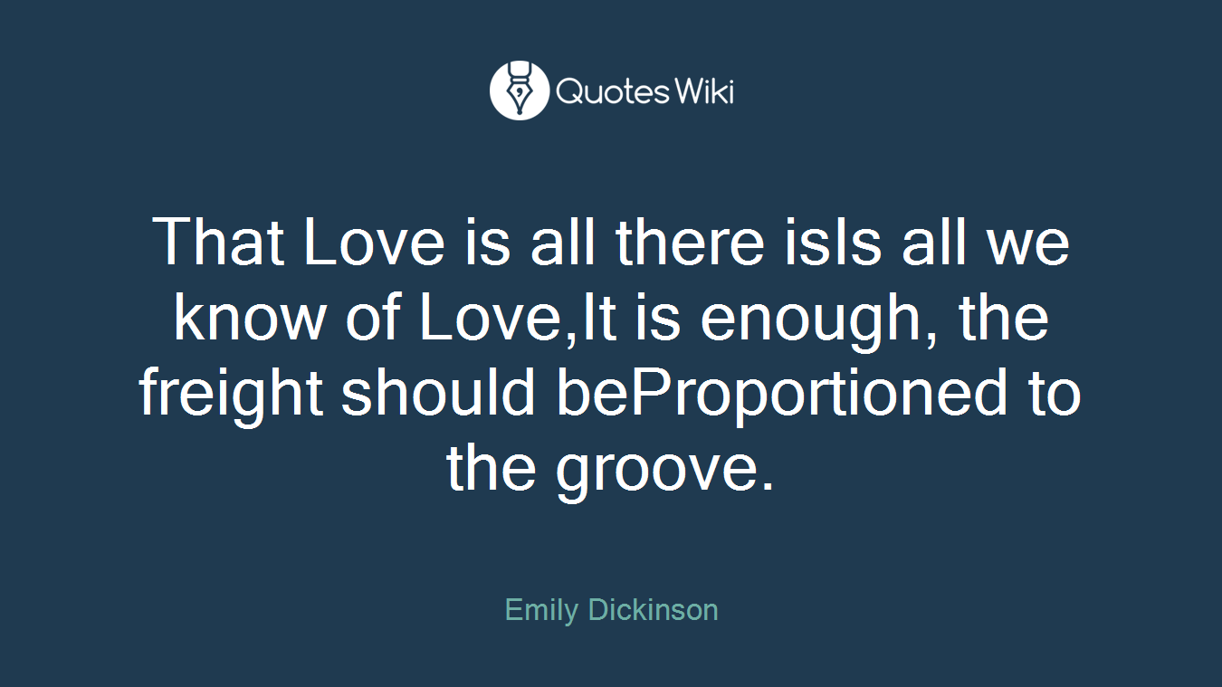 That Love is all there isIs all we know of Love,It is enough, the freight should beProportioned to the groove.