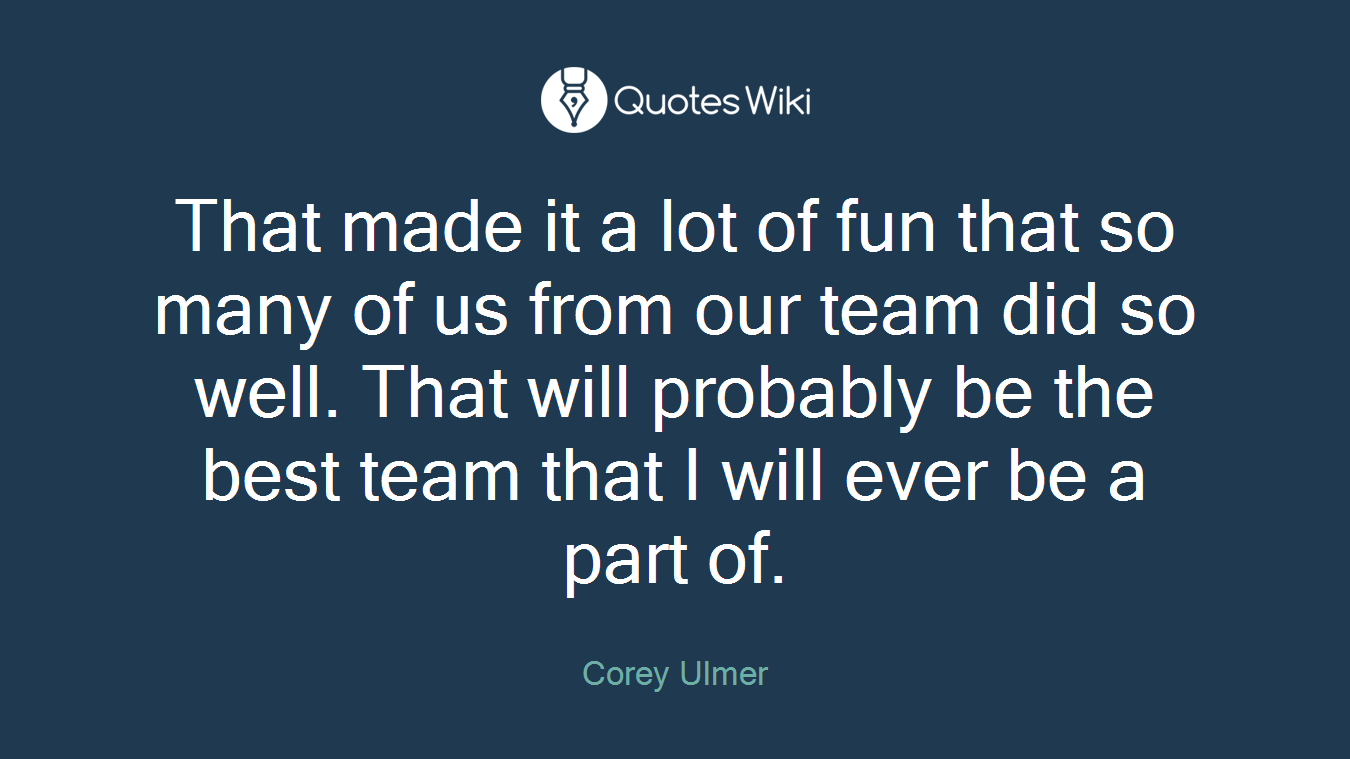 That made it a lot of fun that so many of us from our team did so well. That will probably be the best team that I will ever be a part of.