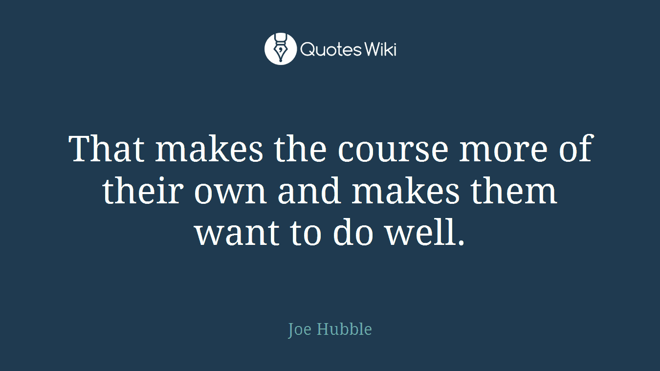 That makes the course more of their own and makes them want to do well.