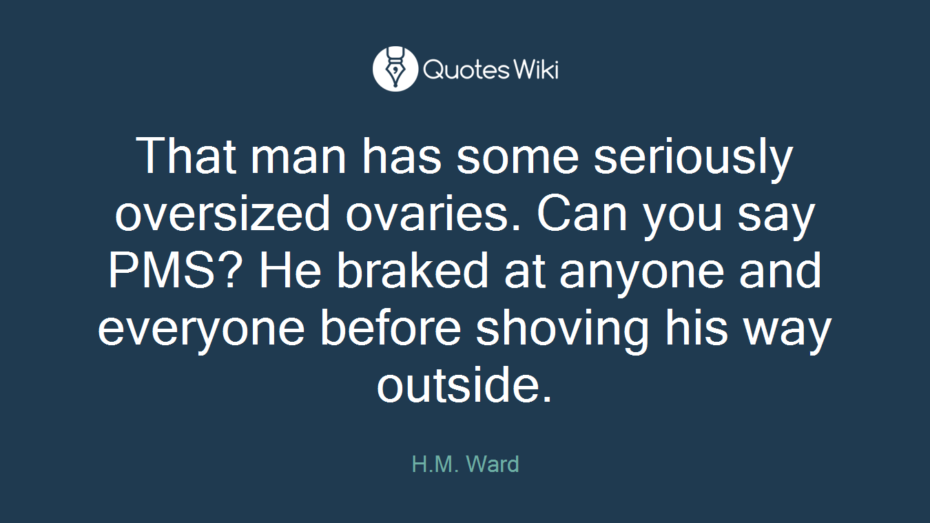 That man has some seriously oversized ovaries. Can you say PMS? He braked at anyone and everyone before shoving his way outside.