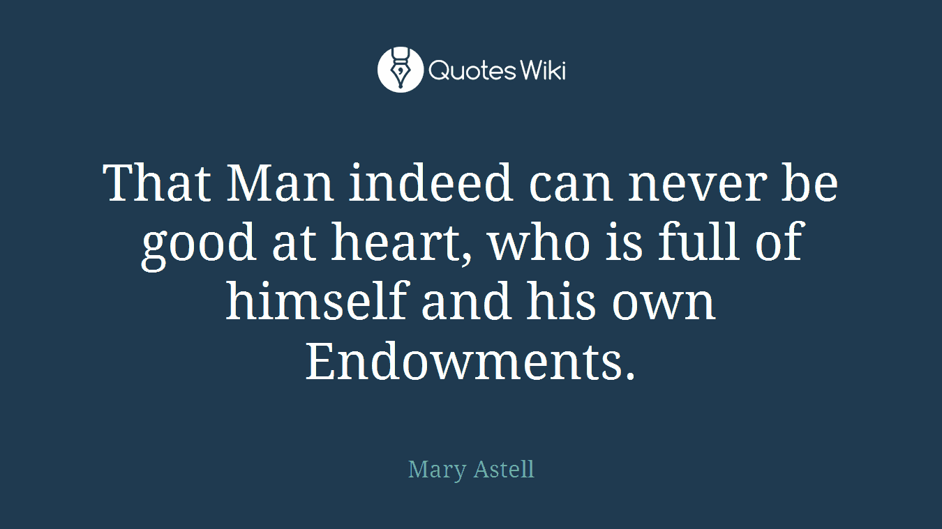 That Man indeed can never be good at heart, who is full of himself and his own Endowments.