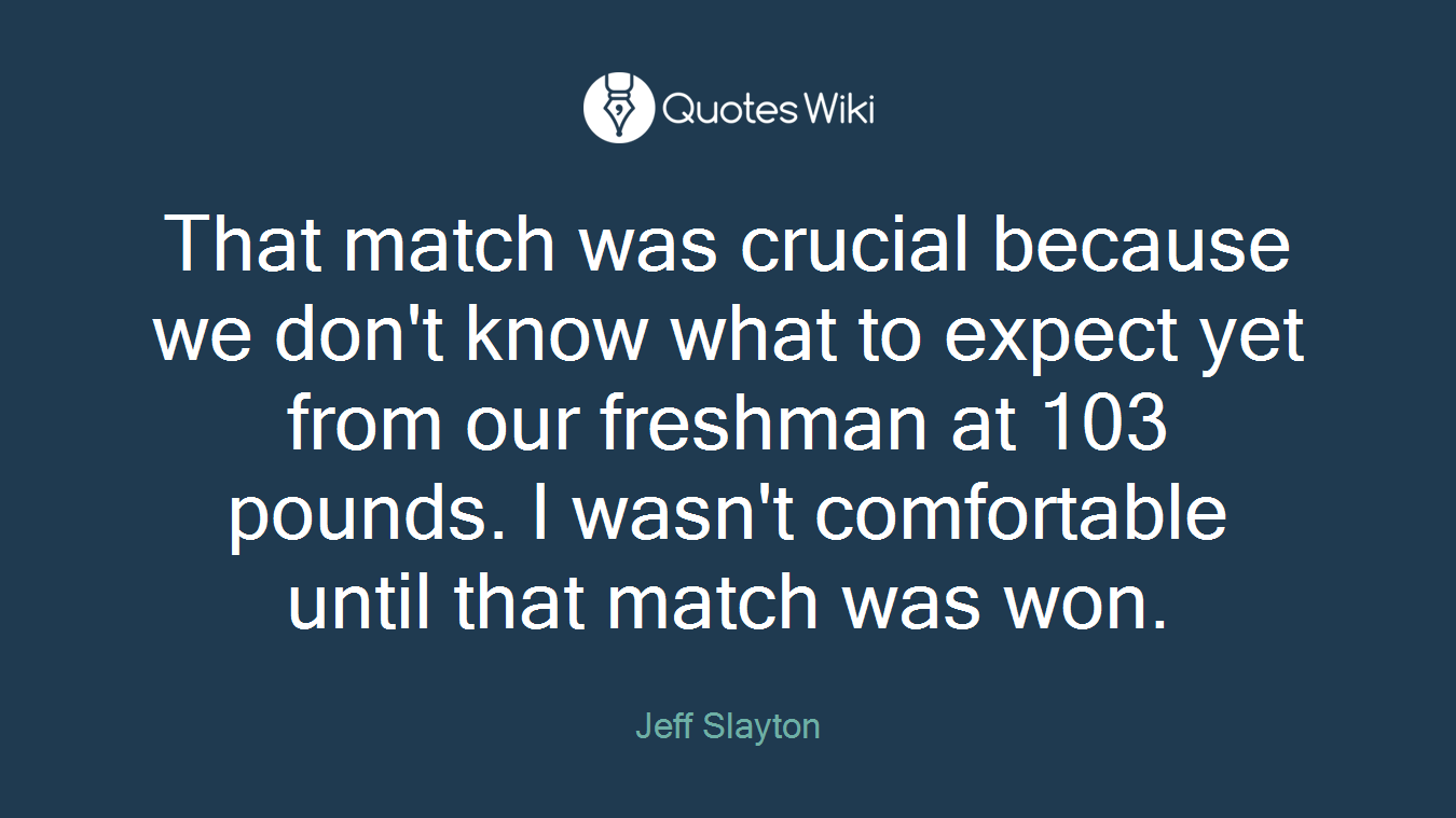 That match was crucial because we don't know what to expect yet from our freshman at 103 pounds. I wasn't comfortable until that match was won.