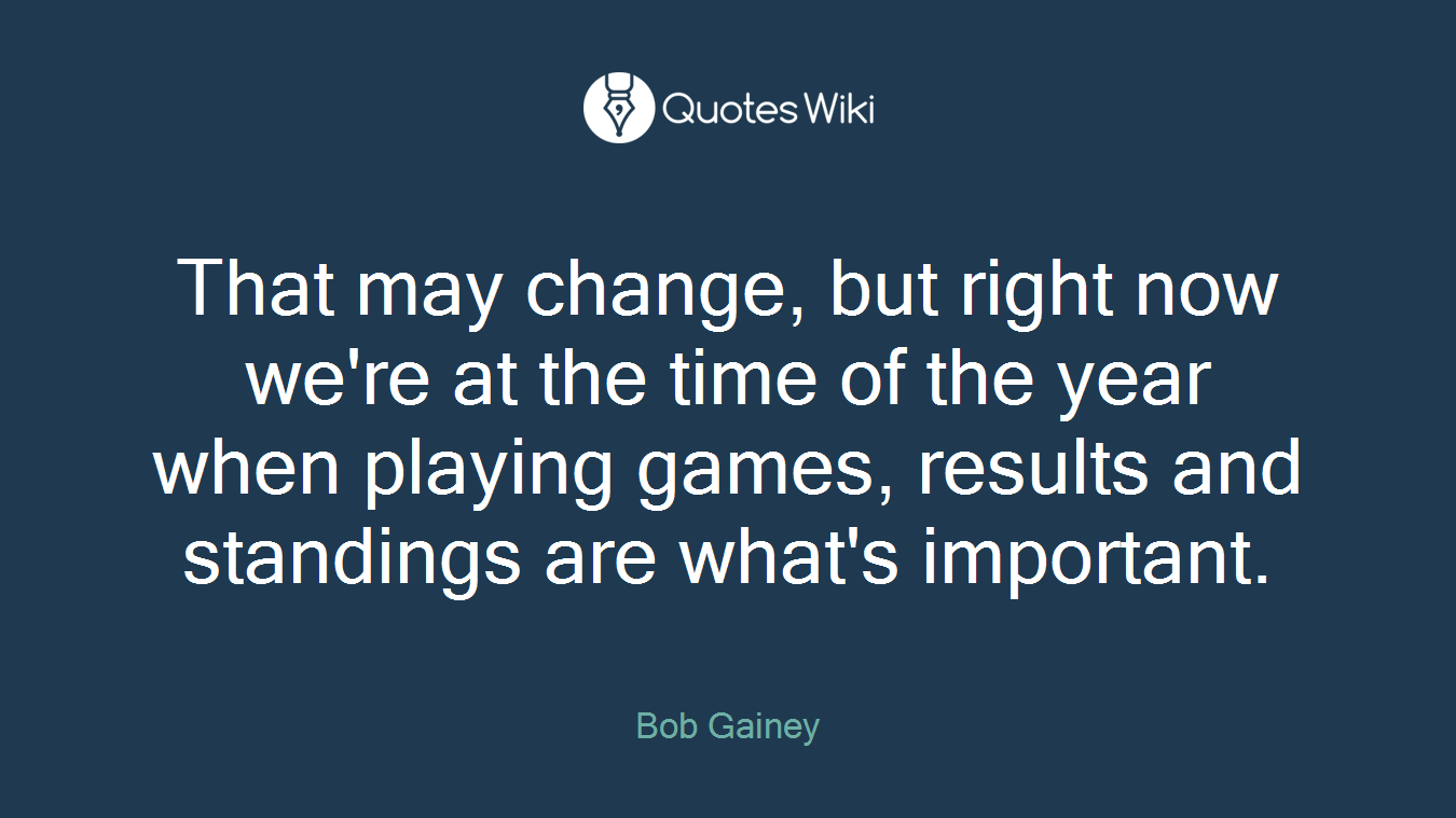 That may change, but right now we're at the time of the year when playing games, results and standings are what's important.