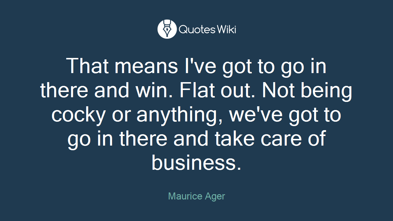 That means I've got to go in there and win. Flat out. Not being cocky or anything, we've got to go in there and take care of business.