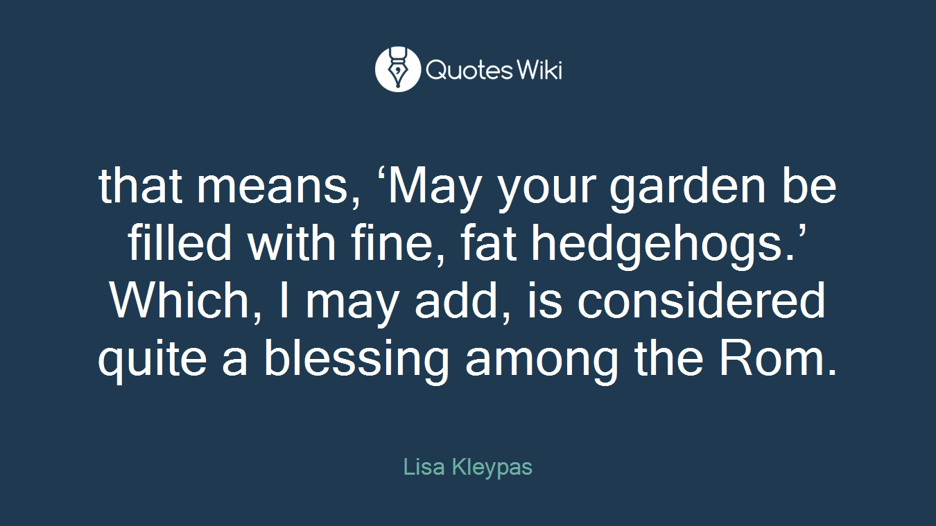 that means, ‘May your garden be filled with fine, fat hedgehogs.’ Which, I may add, is considered quite a blessing among the Rom.