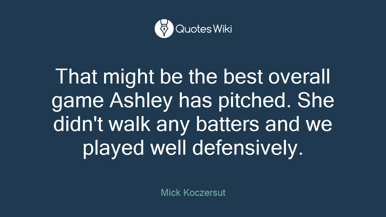 That might be the best overall game Ashley has pitched. She didn't walk any batters and we played well defensively.