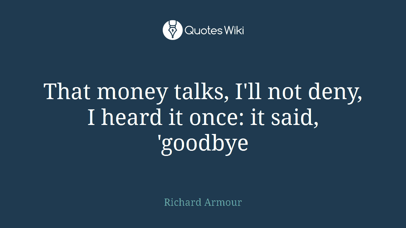 That money talks, I'll not deny, I heard it once: it said, 'goodbye