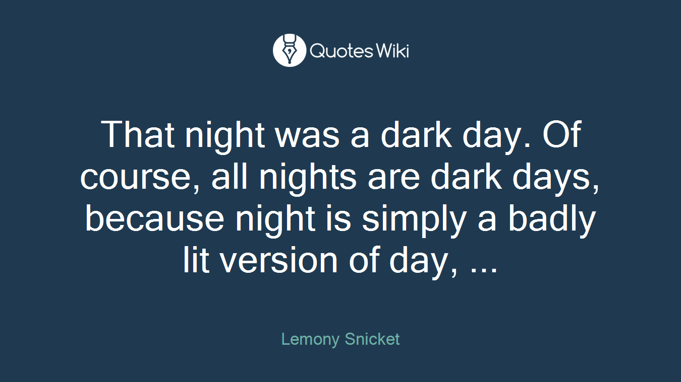 That night was a dark day. Of course, all nights are dark days, because night is simply a badly lit version of day, ...