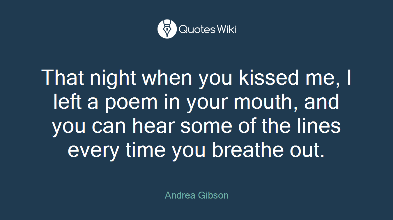 That night when you kissed me, I left a poem in your mouth, and you can hear some of the lines every time you breathe out.