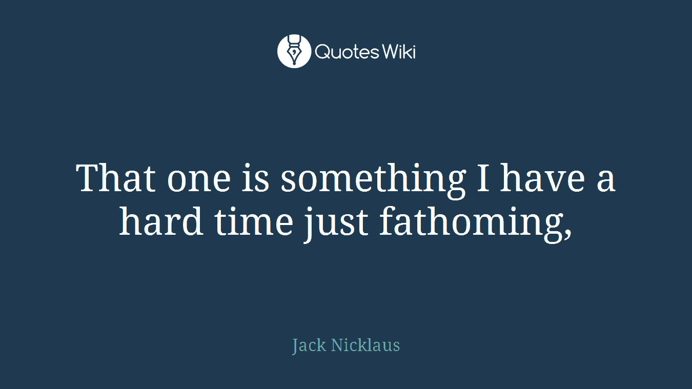 That one is something I have a hard time just fathoming,