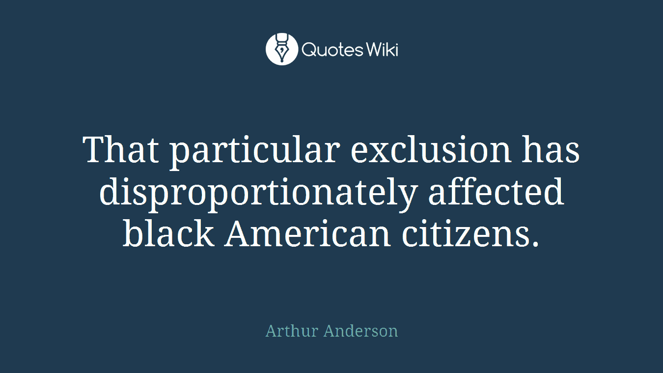 That particular exclusion has disproportionately affected black American citizens.