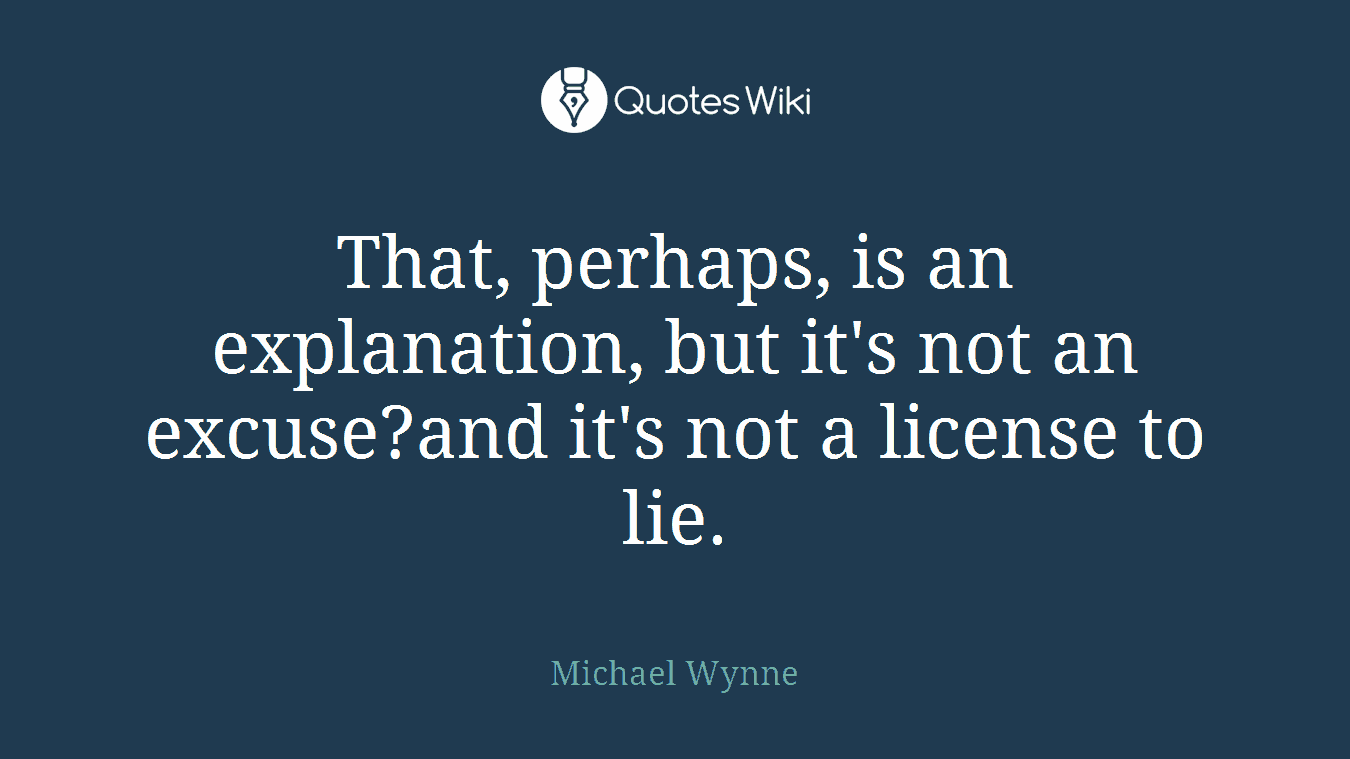 That, perhaps, is an explanation, but it's not an excuse?and it's not a license to lie.