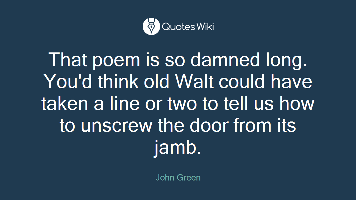 That poem is so damned long. You'd think old Walt could have taken a line or two to tell us how to unscrew the door from its jamb.