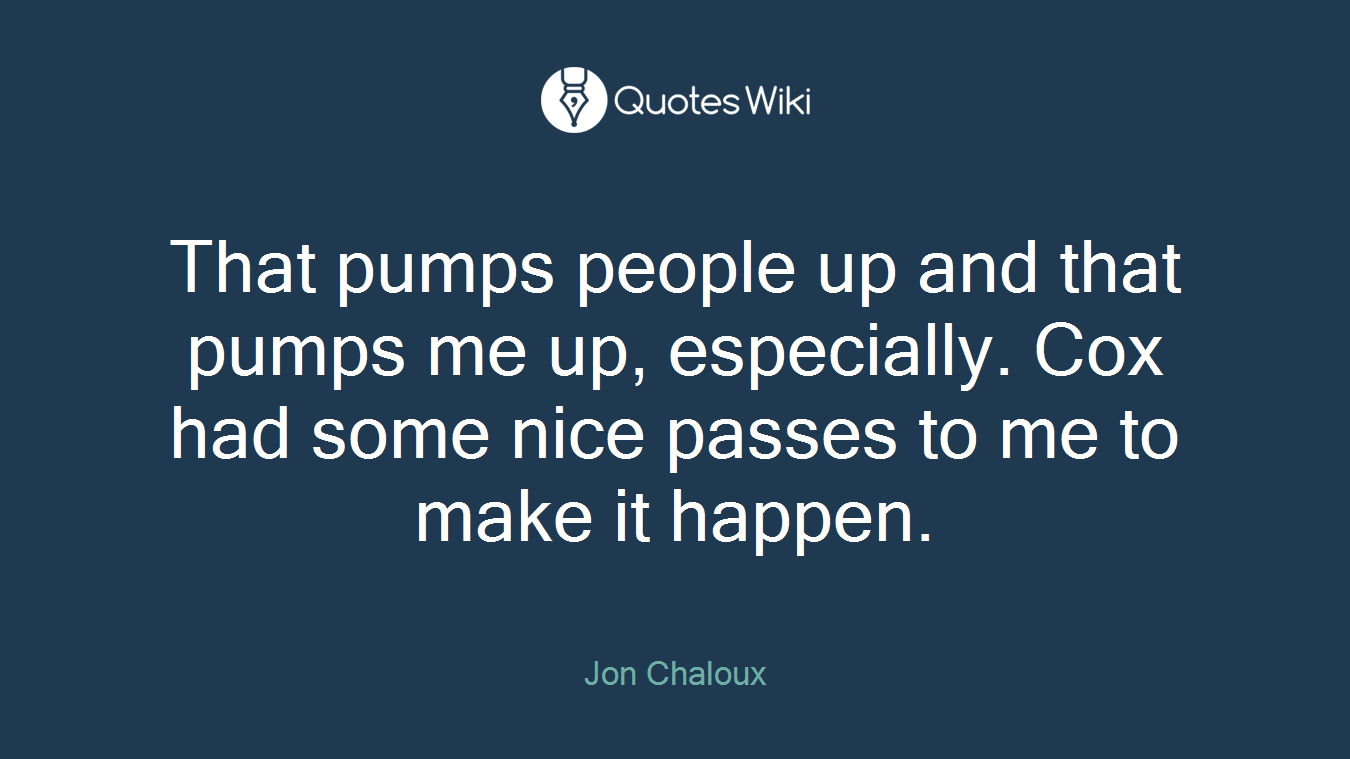 That pumps people up and that pumps me up, especially. Cox had some nice passes to me to make it happen.