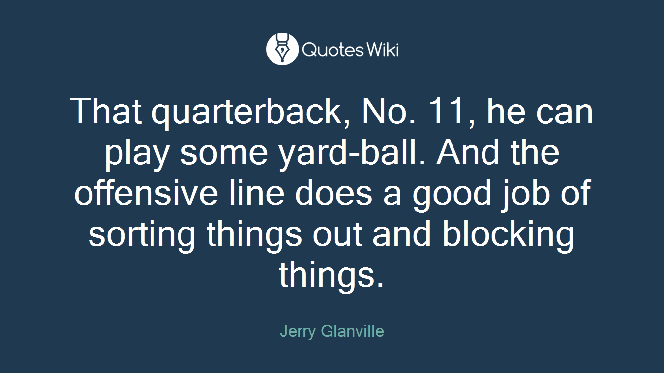 That quarterback, No. 11, he can play some yard-ball. And the offensive line does a good job of sorting things out and blocking things.