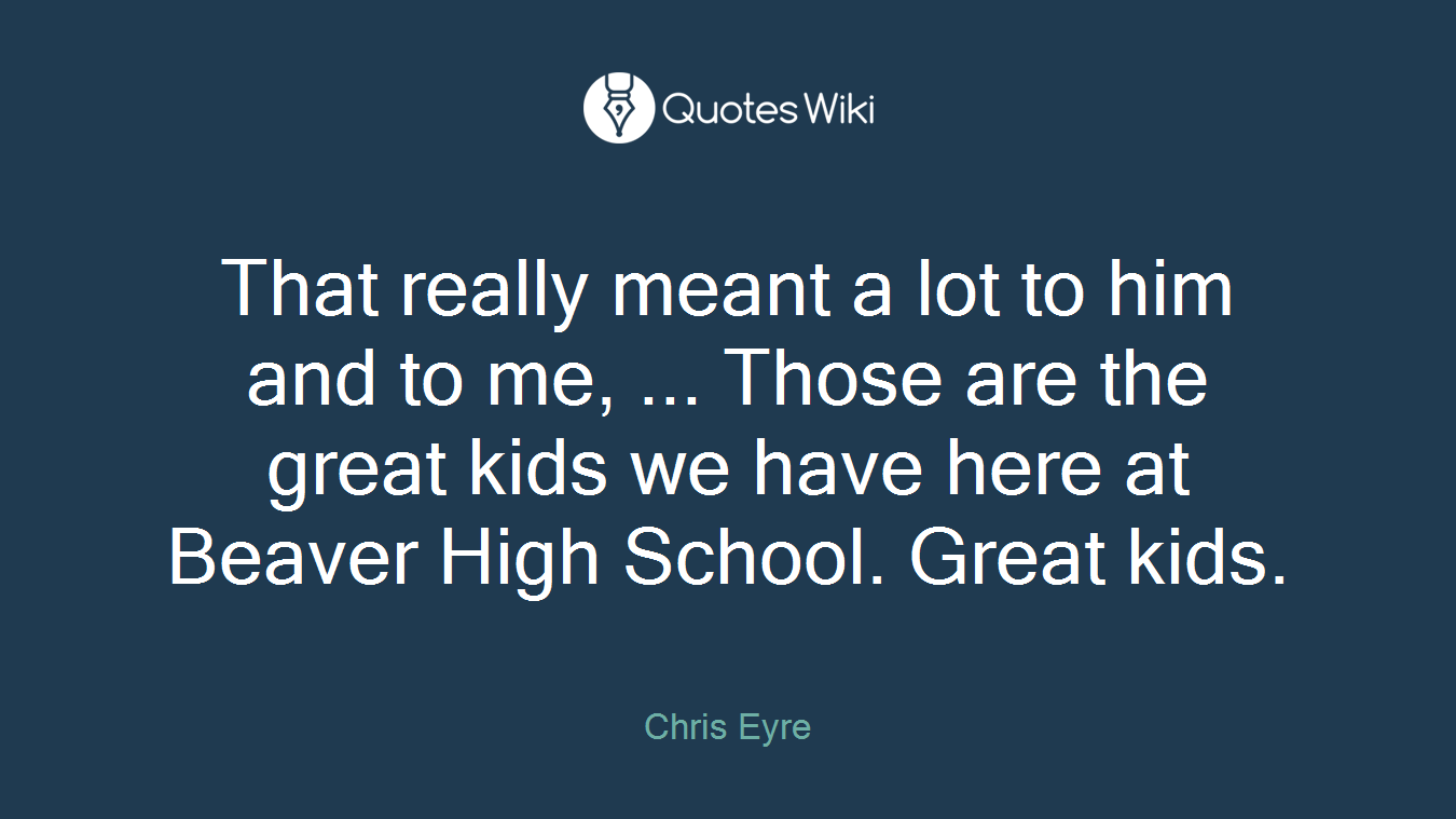 That really meant a lot to him and to me, ... Those are the great kids we have here at Beaver High School. Great kids.