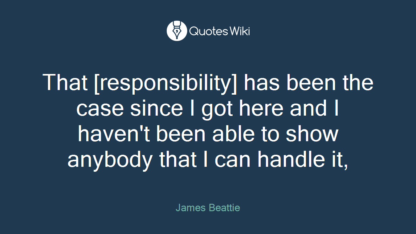 That [responsibility] has been the case since I got here and I haven't been able to show anybody that I can handle it,