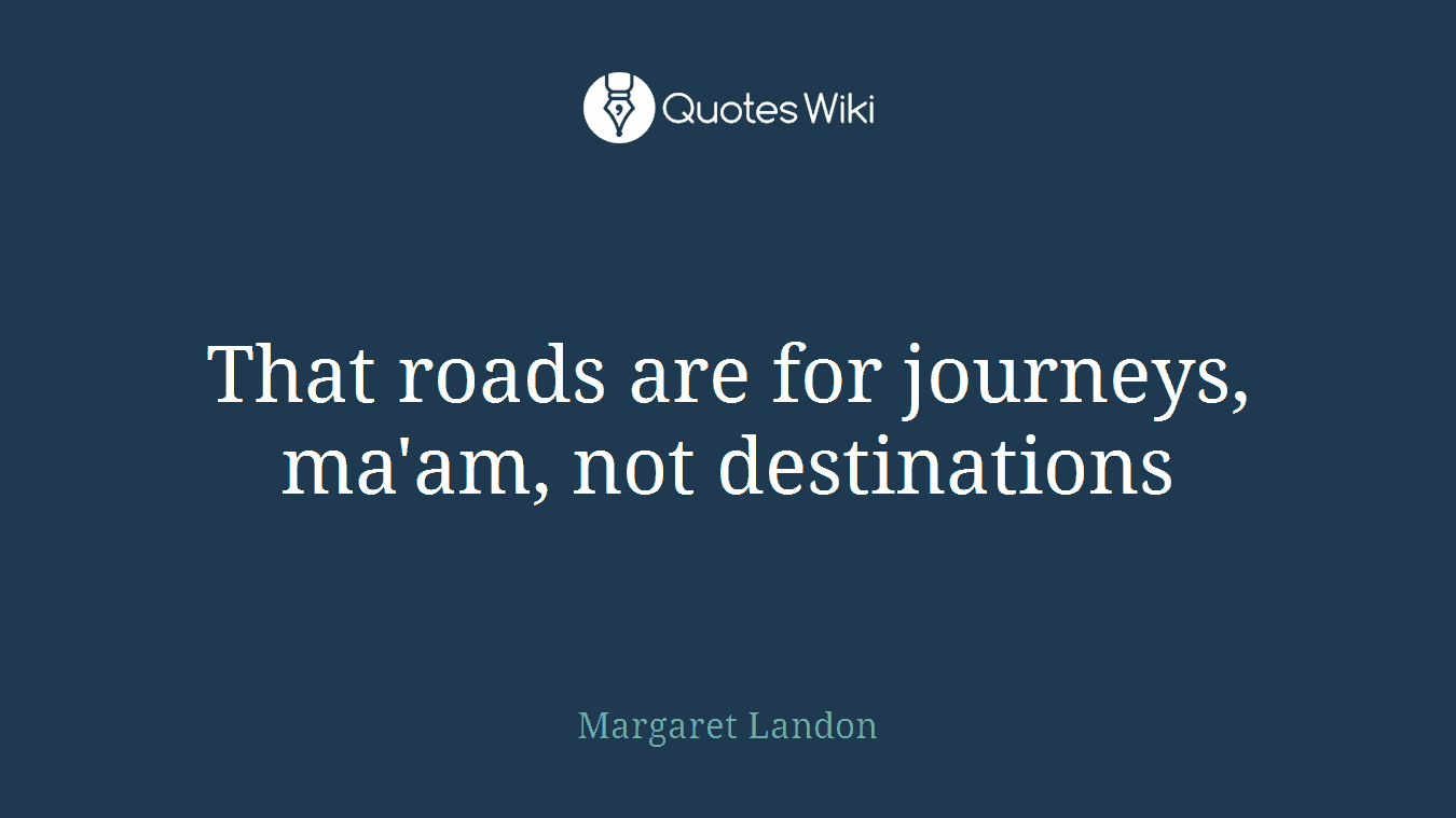 That roads are for journeys, ma'am, not destinations
