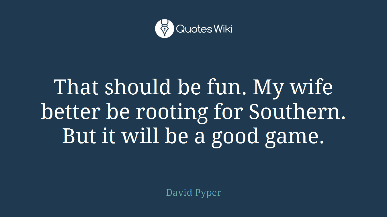 That should be fun. My wife better be rooting for Southern. But it will be a good game.