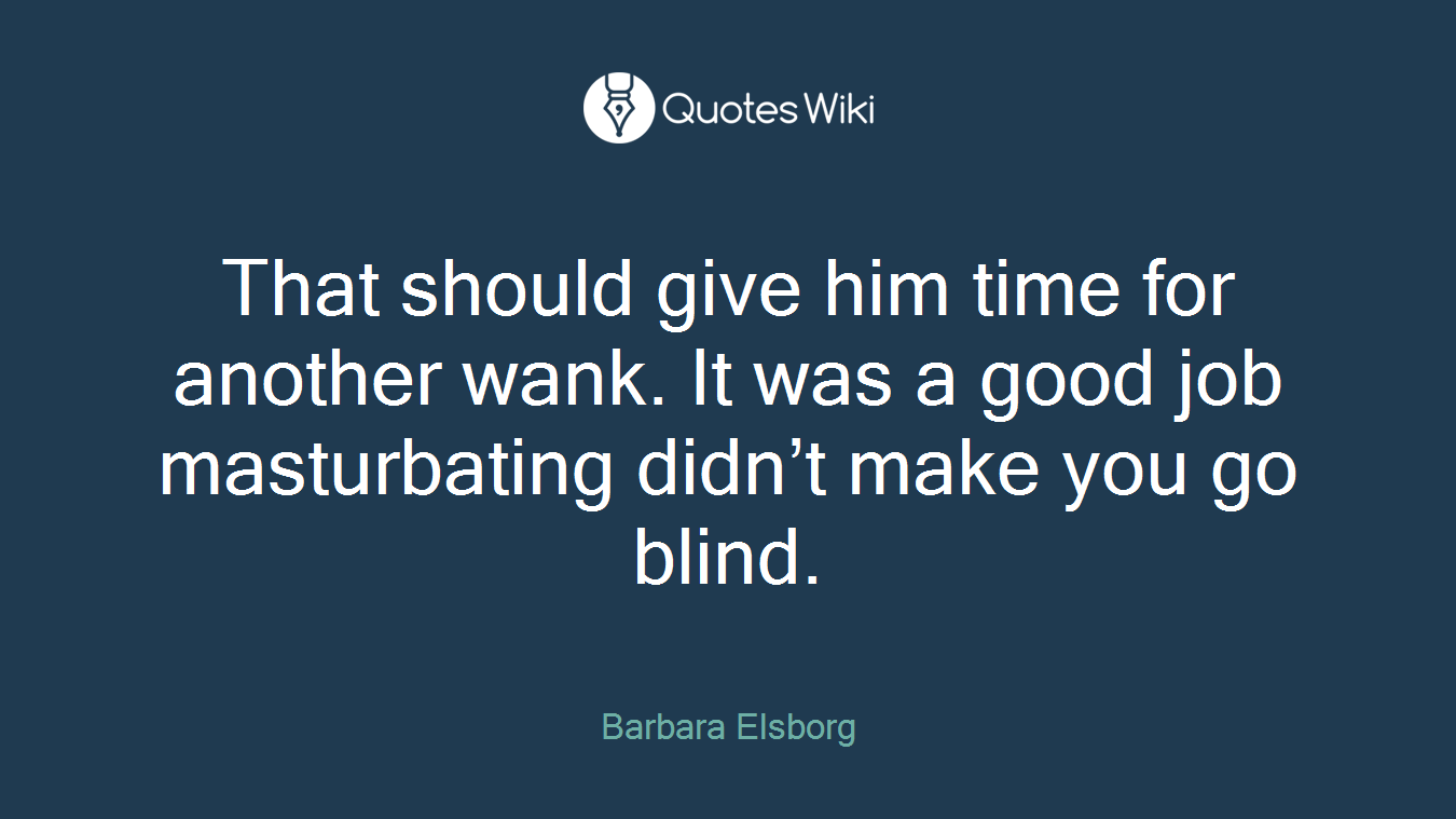 That should give him time for another wank. It was a good job masturbating didn’t make you go blind.