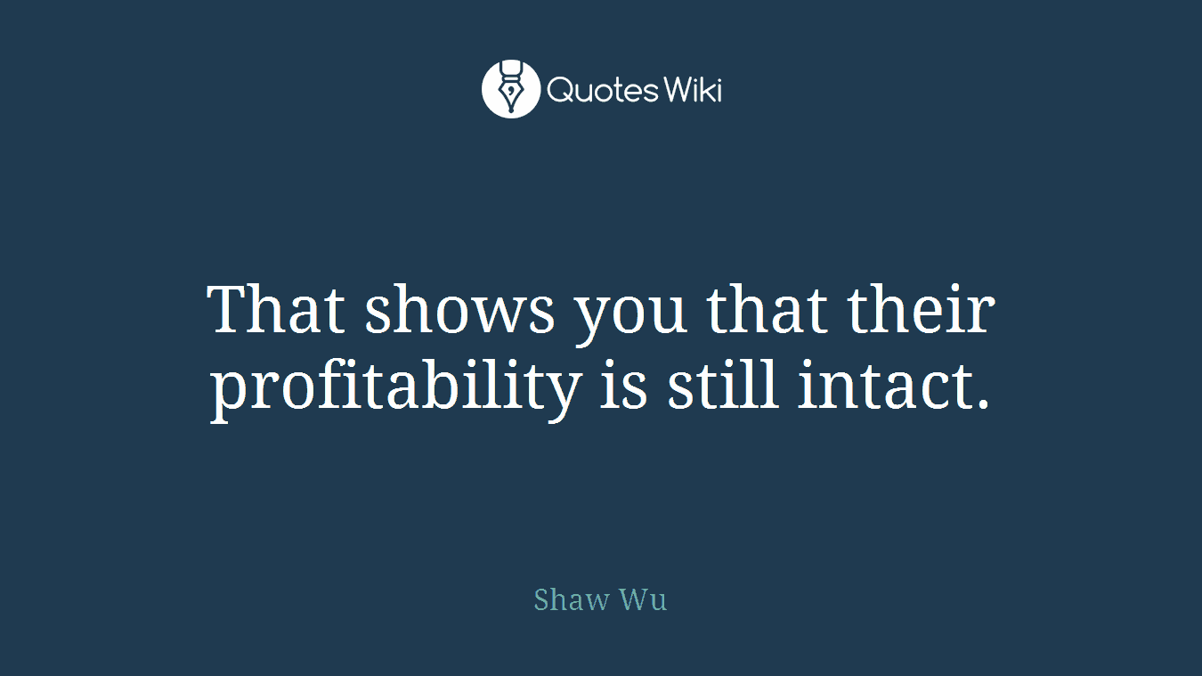 That shows you that their profitability is still intact.