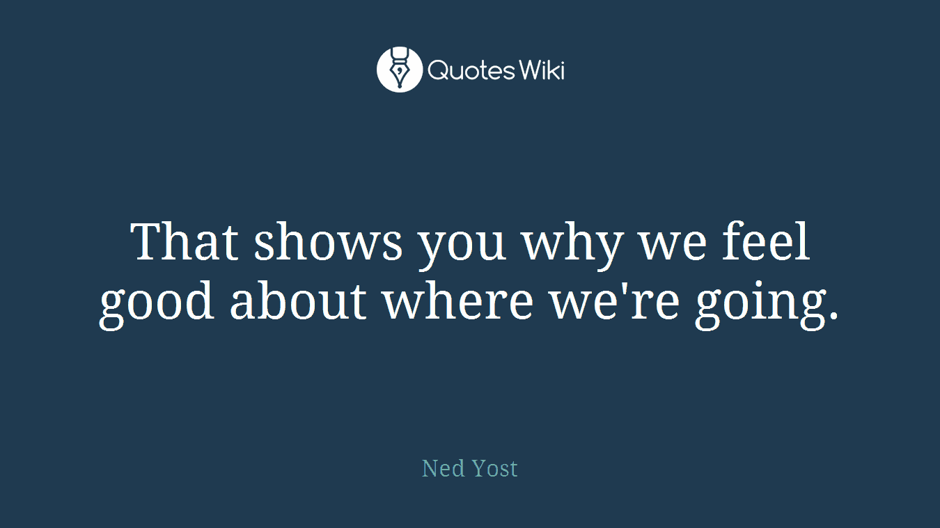 That shows you why we feel good about where we're going.