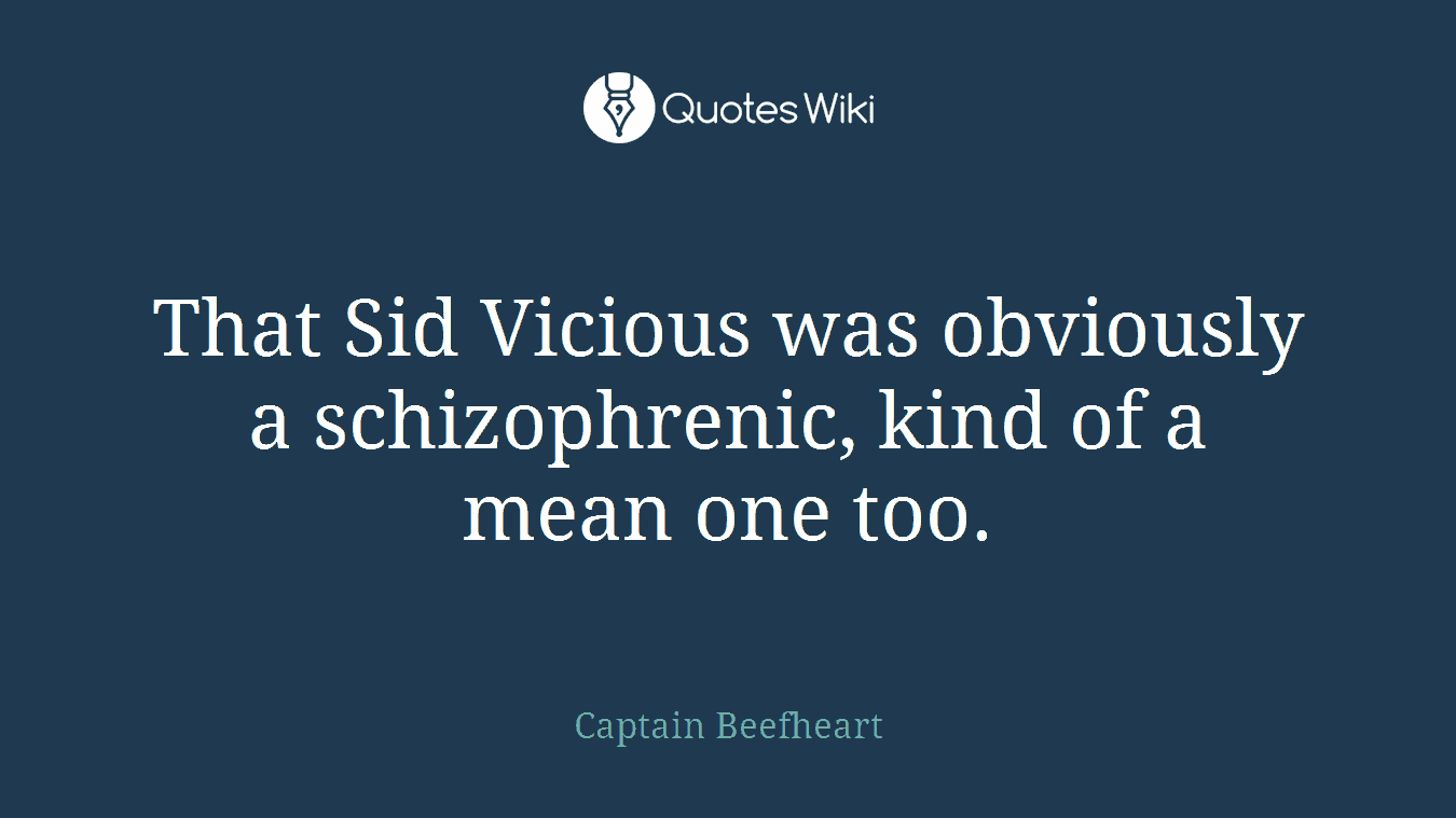 That Sid Vicious was obviously a schizophrenic, kind of a mean one too.