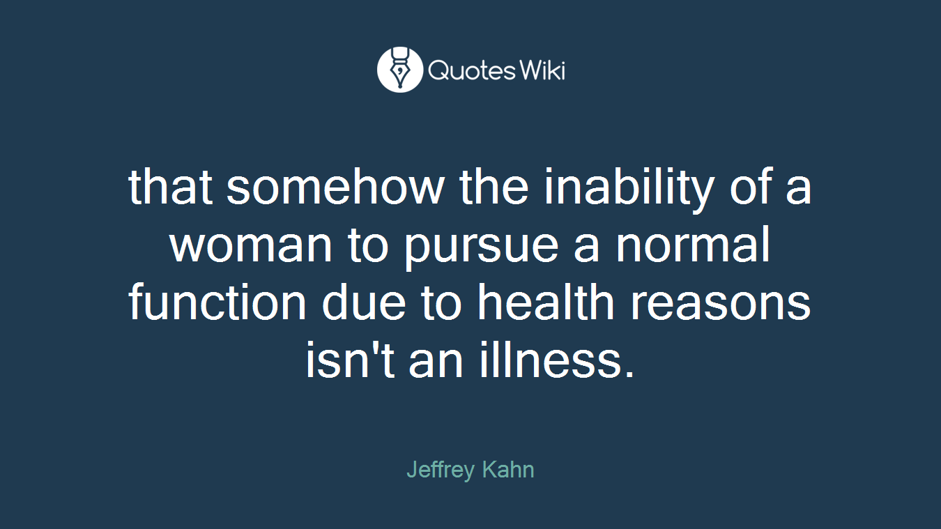 that somehow the inability of a woman to pursue a normal function due to health reasons isn't an illness.