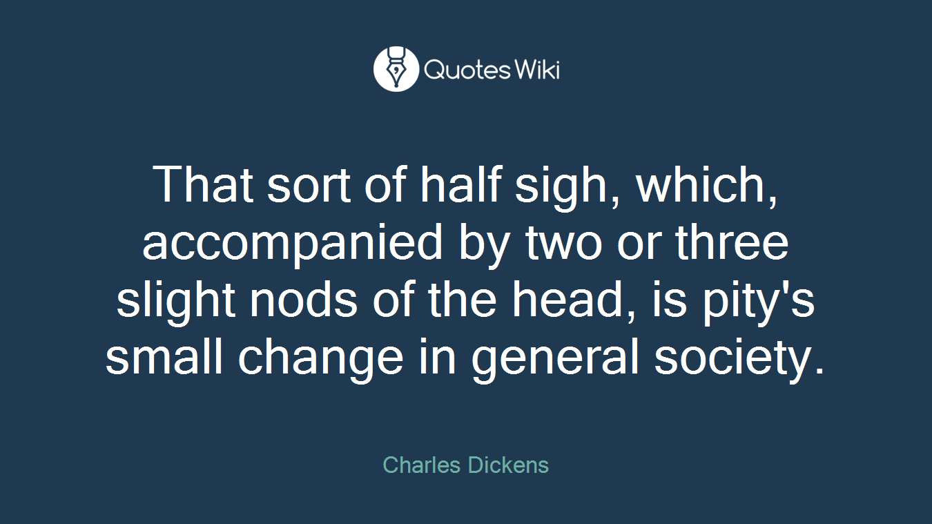 That sort of half sigh, which, accompanied by two or three slight nods of the head, is pity's small change in general society.