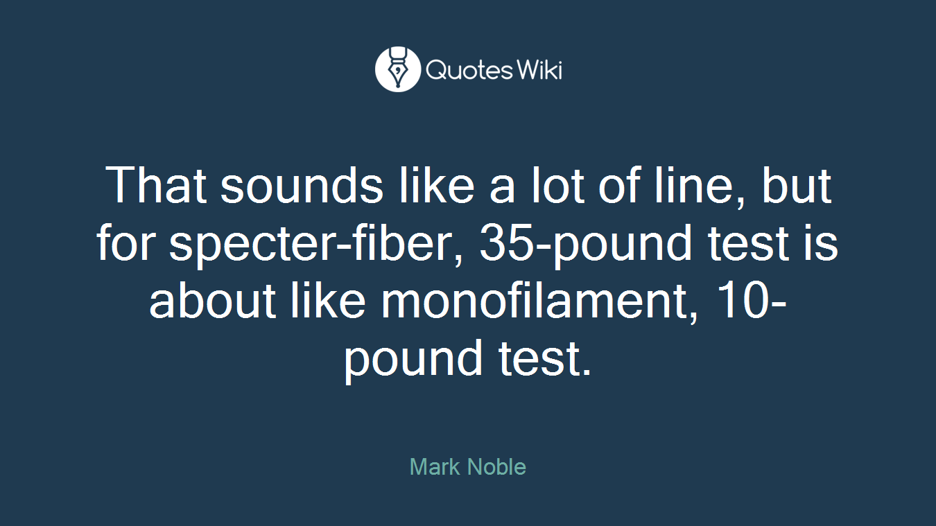 That sounds like a lot of line, but for specter-fiber, 35-pound test is about like monofilament, 10-pound test.
