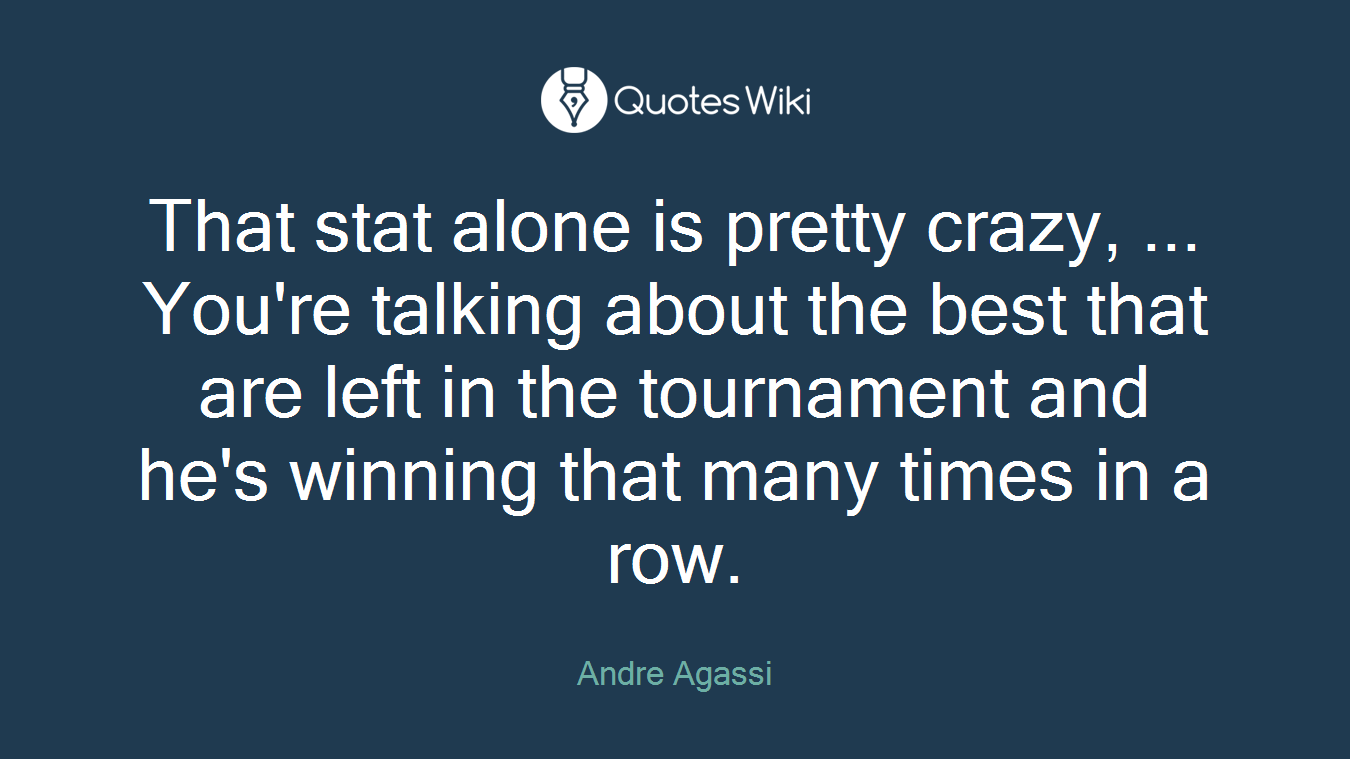 That stat alone is pretty crazy, ... You're talking about the best that are left in the tournament and he's winning that many times in a row.
