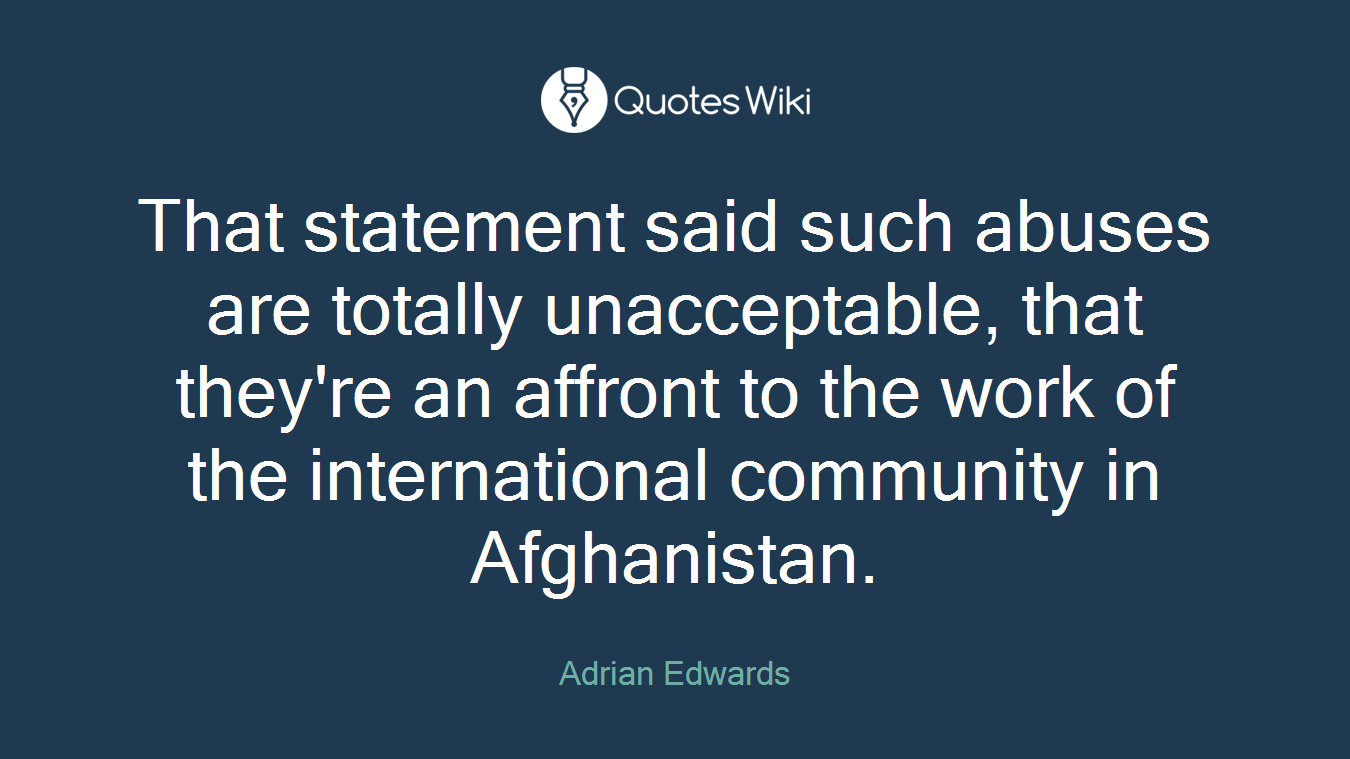 That statement said such abuses are totally unacceptable, that they're an affront to the work of the international community in Afghanistan.