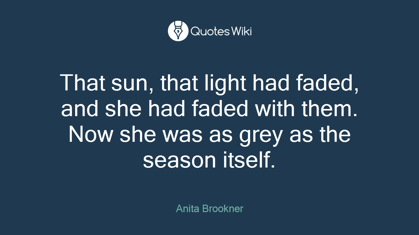 That sun, that light had faded, and she had faded with them. Now she was as grey as the season itself.