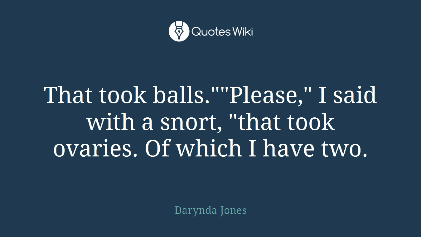 That took balls.""Please," I said with a snort, "that took ovaries. Of which I have two.