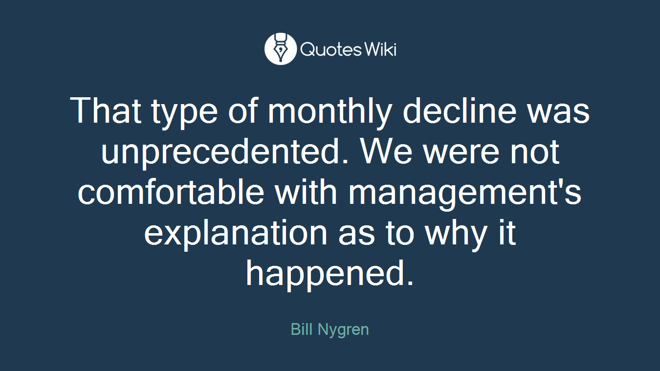 That type of monthly decline was unprecedented. We were not comfortable with management's explanation as to why it happened.