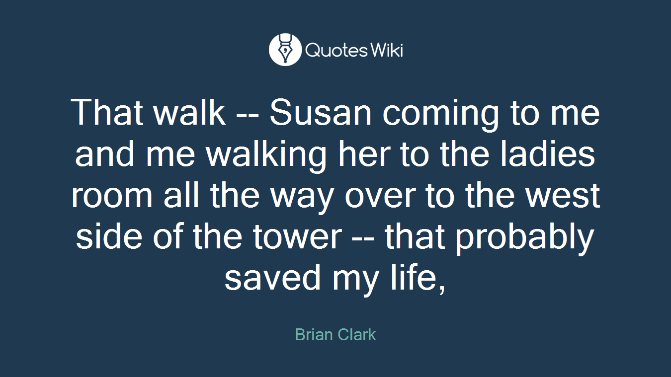 That walk -- Susan coming to me and me walking her to the ladies room all the way over to the west side of the tower -- that probably saved my life,